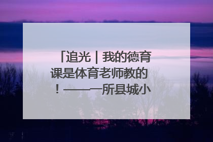 追光｜我的德育课是体育老师教的！——一所县城小学的思政课改革