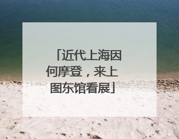 近代上海因何摩登，来上图东馆看展