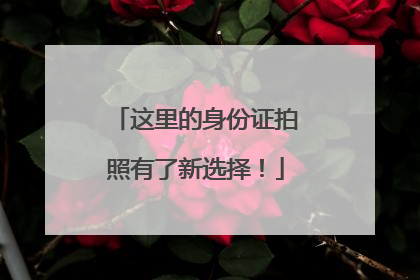 这里的身份证拍照有了新选择！
