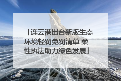 连云港出台新版生态环境轻罚免罚清单 柔性执法助力绿色发展
