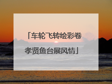 车轮飞转绘彩卷 孝贤鱼台展风情