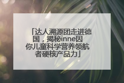 达人溯源团走进德国，揭秘inne因你儿童科学营养领航者硬核产品力
