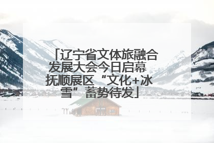 辽宁省文体旅融合发展大会今日启幕 抚顺展区“文化+冰雪”蓄势待发