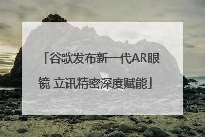 谷歌发布新一代AR眼镜 立讯精密深度赋能