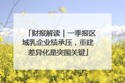 财报解读｜一季报区域乳企业绩承压，重建差异化是突围关键