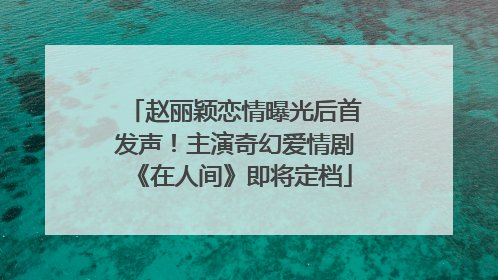赵丽颖恋情曝光后首发声！主演奇幻爱情剧《在人间》即将定档