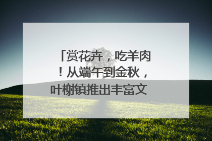 赏花卉，吃羊肉！从端午到金秋，叶榭镇推出丰富文旅活动邀您爽玩
