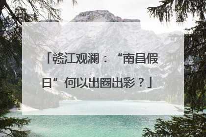 赣江观澜：“南昌假日”何以出圈出彩？