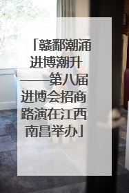赣鄱潮涌 进博潮升——第八届进博会招商路演在江西南昌举办