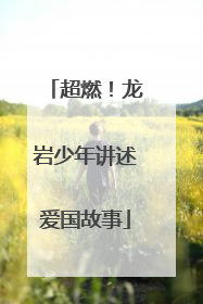 超燃！龙岩少年讲述爱国故事