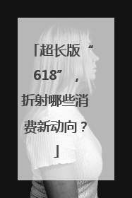 超长版“618”，折射哪些消费新动向？
