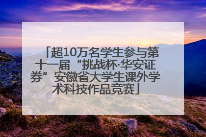 超10万名学生参与第十一届“挑战杯·华安证券”安徽省大学生课外学术科技作品竞赛