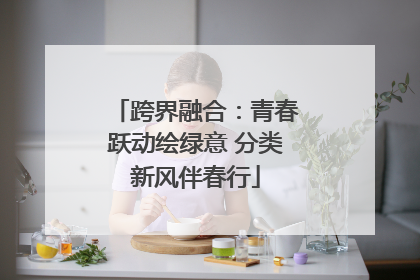 跨界融合：青春跃动绘绿意 分类新风伴春行