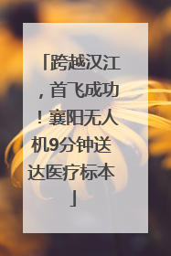 跨越汉江，首飞成功！襄阳无人机9分钟送达医疗标本