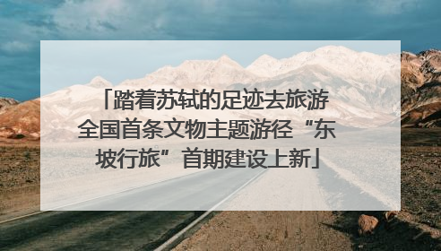 踏着苏轼的足迹去旅游 全国首条文物主题游径“东坡行旅”首期建设上新