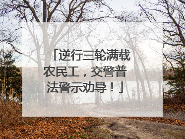 逆行三轮满载农民工，交警普法警示劝导！