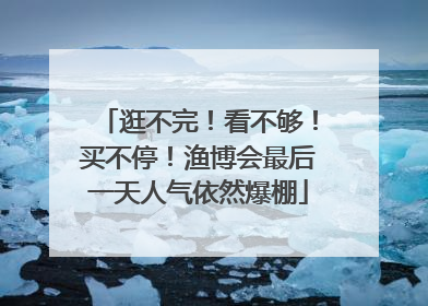 逛不完！看不够！买不停！渔博会最后一天人气依然爆棚