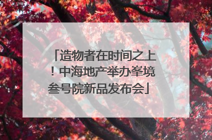 造物者在时间之上！中海地产举办峯境叁号院新品发布会