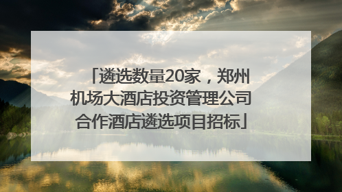 遴选数量20家，郑州机场大酒店投资管理公司合作酒店遴选项目招标