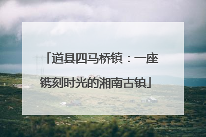 道县四马桥镇：一座镌刻时光的湘南古镇