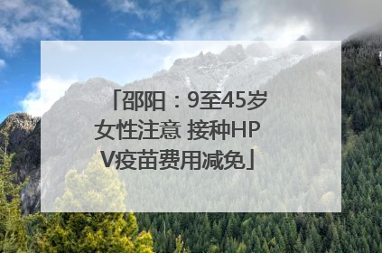 邵阳：9至45岁女性注意 接种HPV疫苗费用减免