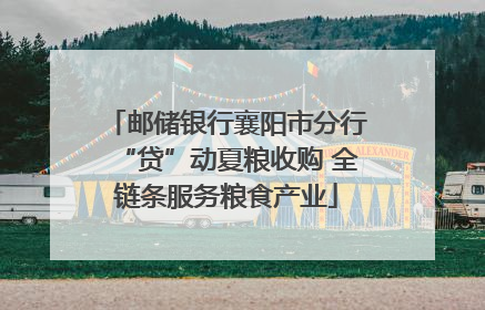 邮储银行襄阳市分行“贷”动夏粮收购 全链条服务粮食产业