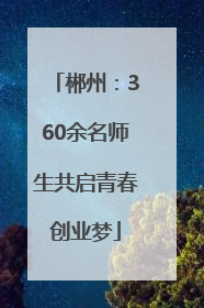 郴州：360余名师生共启青春创业梦