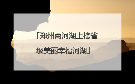 郑州两河湖上榜省级美丽幸福河湖