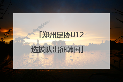 郑州足协U12选拔队出征韩国
