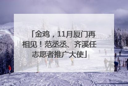 金鸡，11月厦门再相见！范丞丞、齐溪任志愿者推广大使