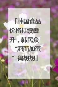 韩国食品价格持续攀升，韩民众“泡面加蛋”得想想