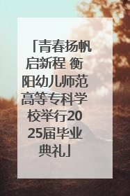 青春扬帆启新程 衡阳幼儿师范高等专科学校举行2025届毕业典礼