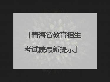 青海省教育招生考试院最新提示