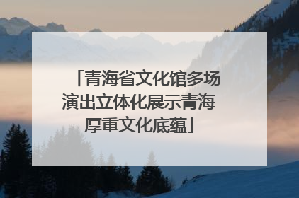 青海省文化馆多场演出立体化展示青海厚重文化底蕴