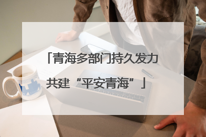 青海多部门持久发力共建“平安青海”