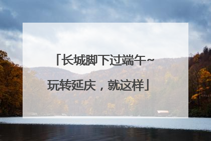 长城脚下过端午~玩转延庆，就这样