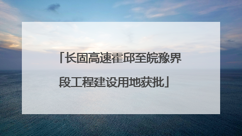 长固高速霍邱至皖豫界段工程建设用地获批