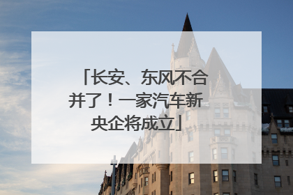 长安、东风不合并了！一家汽车新央企将成立