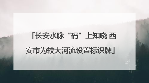 长安水脉“码”上知晓 西安市为较大河流设置标识牌