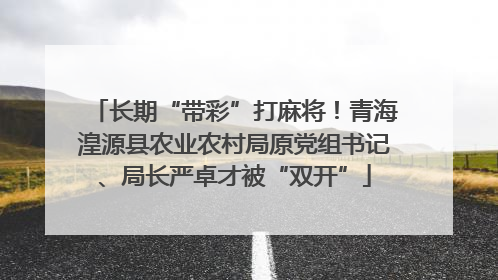 长期“带彩”打麻将！青海湟源县农业农村局原党组书记、局长严卓才被“双开”