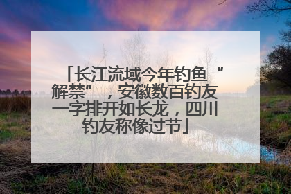 长江流域今年钓鱼“解禁”，安徽数百钓友一字排开如长龙，四川钓友称像过节