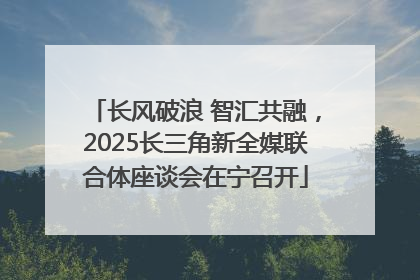 长风破浪 智汇共融，2025长三角新全媒联合体座谈会在宁召开