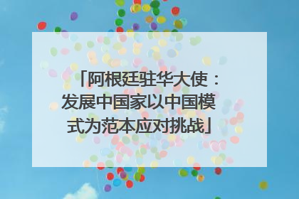 阿根廷驻华大使：发展中国家以中国模式为范本应对挑战