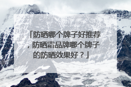 防晒哪个牌子好推荐，防晒霜品牌哪个牌子的防晒效果好？
