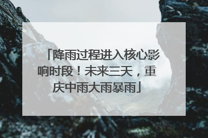 降雨过程进入核心影响时段！未来三天，重庆中雨大雨暴雨