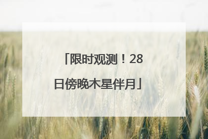 限时观测！28日傍晚木星伴月