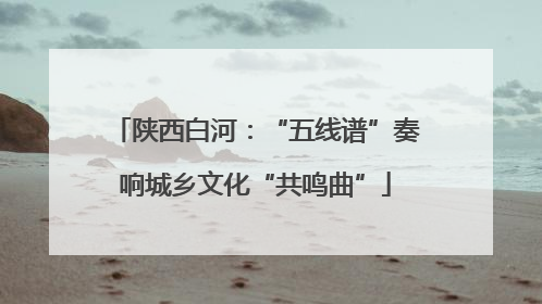 陕西白河：“五线谱”奏响城乡文化“共鸣曲”
