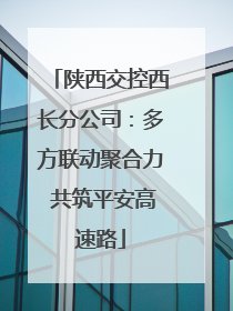 陕西交控西长分公司：多方联动聚合力 共筑平安高速路
