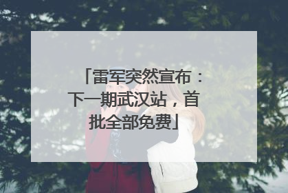 雷军突然宣布：下一期武汉站，首批全部免费