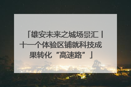 雄安未来之城场景汇丨十一个体验区铺就科技成果转化“高速路”